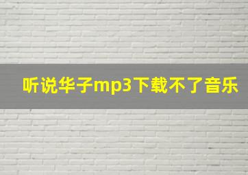 听说华子mp3下载不了音乐