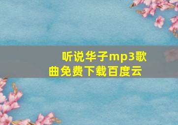 听说华子mp3歌曲免费下载百度云