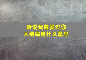 听说我曾爱过你大结局是什么意思