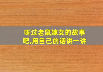 听过老鼠嫁女的故事吧,用自己的话讲一讲