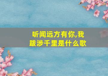 听闻远方有你,我跋涉千里是什么歌