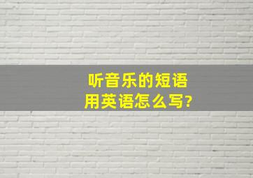 听音乐的短语用英语怎么写?