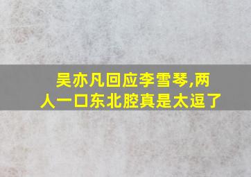 吴亦凡回应李雪琴,两人一口东北腔真是太逗了