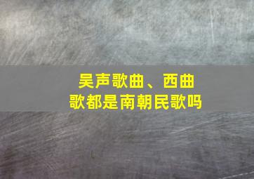 吴声歌曲、西曲歌都是南朝民歌吗