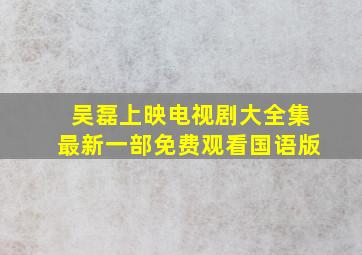 吴磊上映电视剧大全集最新一部免费观看国语版