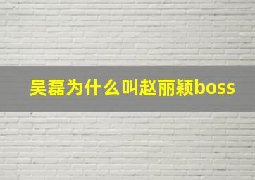 吴磊为什么叫赵丽颖boss