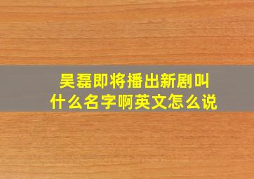 吴磊即将播出新剧叫什么名字啊英文怎么说