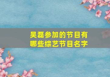 吴磊参加的节目有哪些综艺节目名字