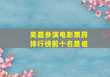 吴磊参演电影票房排行榜前十名是谁