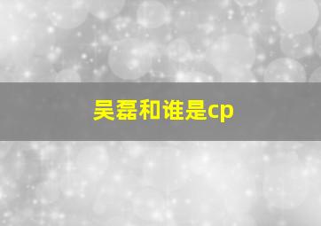 吴磊和谁是cp