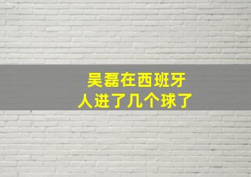 吴磊在西班牙人进了几个球了