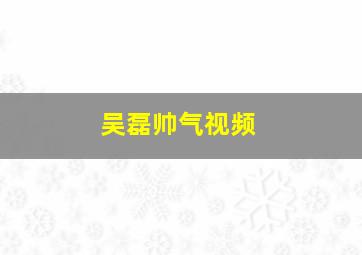 吴磊帅气视频