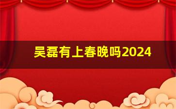 吴磊有上春晚吗2024