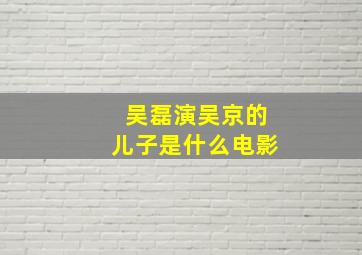 吴磊演吴京的儿子是什么电影