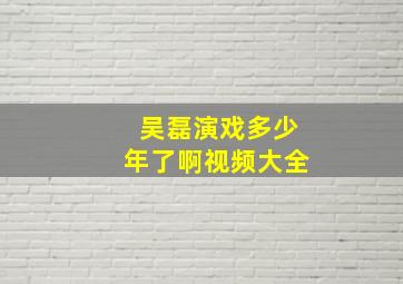 吴磊演戏多少年了啊视频大全