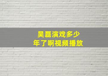 吴磊演戏多少年了啊视频播放