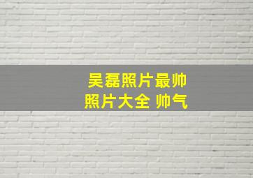 吴磊照片最帅照片大全 帅气