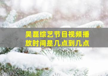 吴磊综艺节目视频播放时间是几点到几点