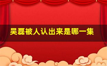 吴磊被人认出来是哪一集