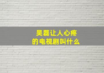 吴磊让人心疼的电视剧叫什么