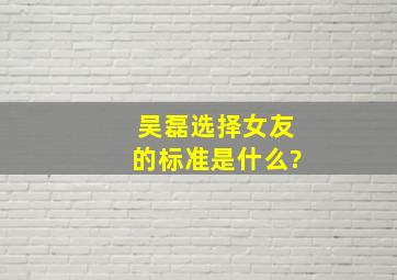 吴磊选择女友的标准是什么?