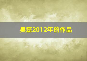 吴磊2012年的作品