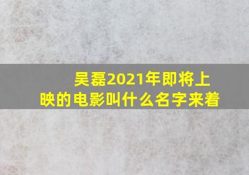 吴磊2021年即将上映的电影叫什么名字来着