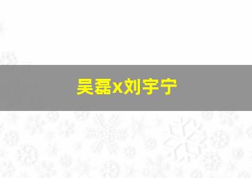 吴磊x刘宇宁