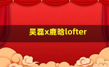 吴磊x鹿晗lofter