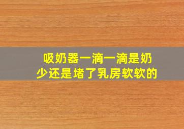 吸奶器一滴一滴是奶少还是堵了乳房软软的