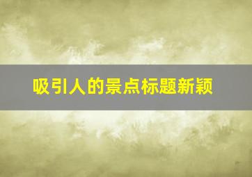 吸引人的景点标题新颖