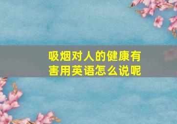 吸烟对人的健康有害用英语怎么说呢