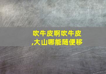 吹牛皮啊吹牛皮,大山哪能随便移