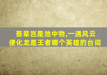 吾辈岂是池中物,一遇风云便化龙是王者哪个英雄的台词