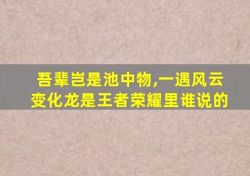 吾辈岂是池中物,一遇风云变化龙是王者荣耀里谁说的