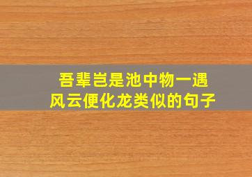 吾辈岂是池中物一遇风云便化龙类似的句子