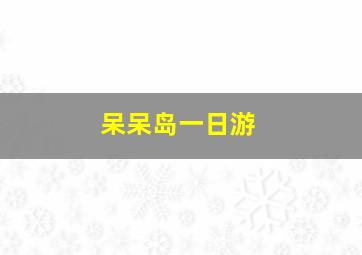 呆呆岛一日游