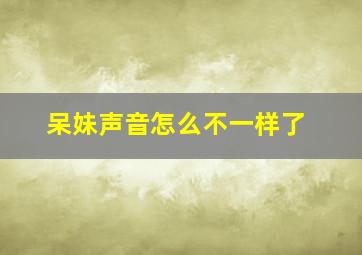 呆妹声音怎么不一样了