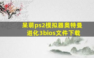 呆萌ps2模拟器奥特曼进化3bios文件下载