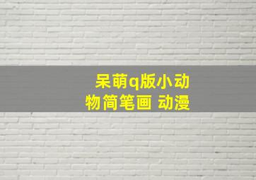 呆萌q版小动物简笔画 动漫