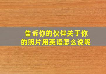 告诉你的伙伴关于你的照片用英语怎么说呢