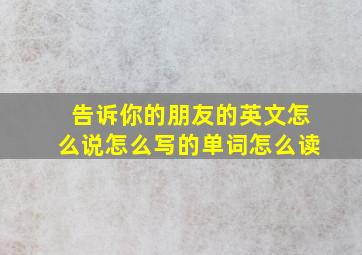 告诉你的朋友的英文怎么说怎么写的单词怎么读