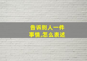 告诉别人一件事情,怎么表述