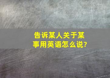 告诉某人关于某事用英语怎么说?