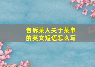 告诉某人关于某事的英文短语怎么写