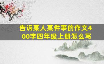 告诉某人某件事的作文400字四年级上册怎么写