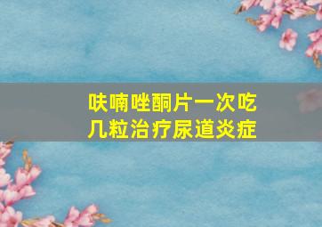 呋喃唑酮片一次吃几粒治疗尿道炎症