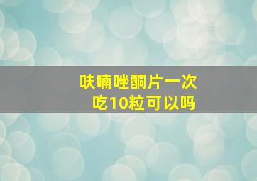 呋喃唑酮片一次吃10粒可以吗