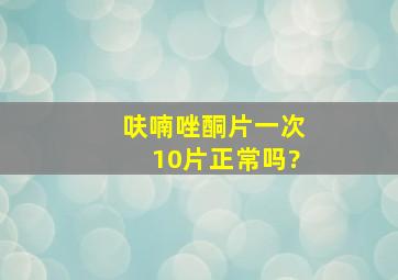 呋喃唑酮片一次10片正常吗?