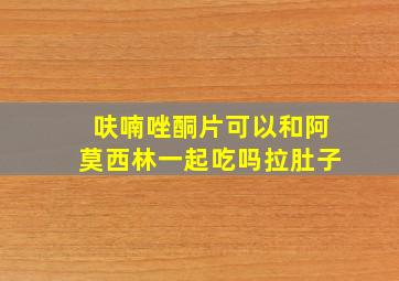 呋喃唑酮片可以和阿莫西林一起吃吗拉肚子